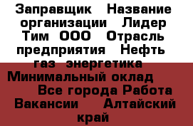 Заправщик › Название организации ­ Лидер Тим, ООО › Отрасль предприятия ­ Нефть, газ, энергетика › Минимальный оклад ­ 23 000 - Все города Работа » Вакансии   . Алтайский край